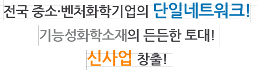 전국 중소·벤처화학기업의 단일네트워크! 기능성화학소재의 든든한 토대! 신사업 창출!